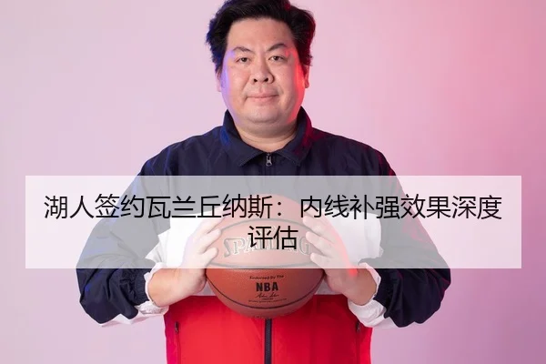 湖人签约瓦兰丘纳斯：内线补强效果深度评估
