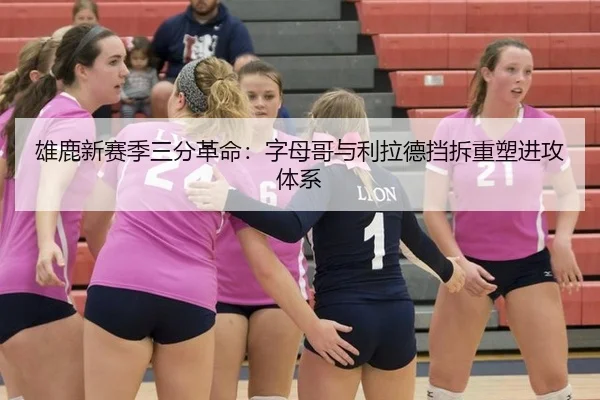 雄鹿新赛季三分革命：字母哥与利拉德挡拆重塑进攻体系