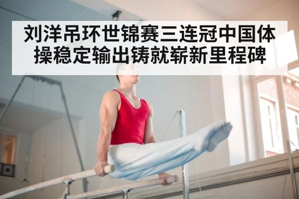 刘洋吊环世锦赛三连冠中国体操稳定输出铸就崭新里程碑