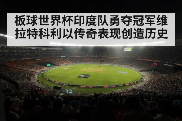 板球世界杯印度队勇夺冠军维拉特科利以传奇表现创造历史