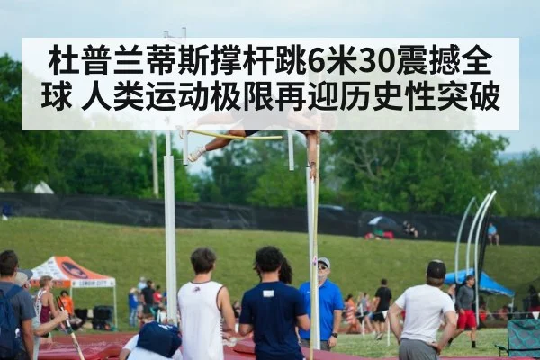 杜普兰蒂斯撑杆跳6米30震撼全球 人类运动极限再迎历史性突破