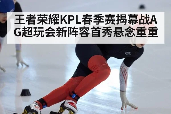 王者荣耀KPL春季赛揭幕战AG超玩会新阵容首秀悬念重重