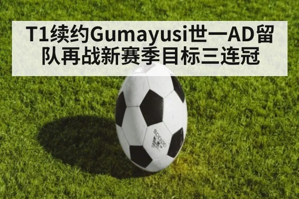 T1续约Gumayusi世一AD留队再战新赛季目标三连冠