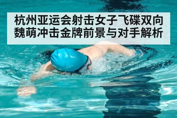 杭州亚运会射击女子飞碟双向 魏萌冲击金牌前景与对手解析